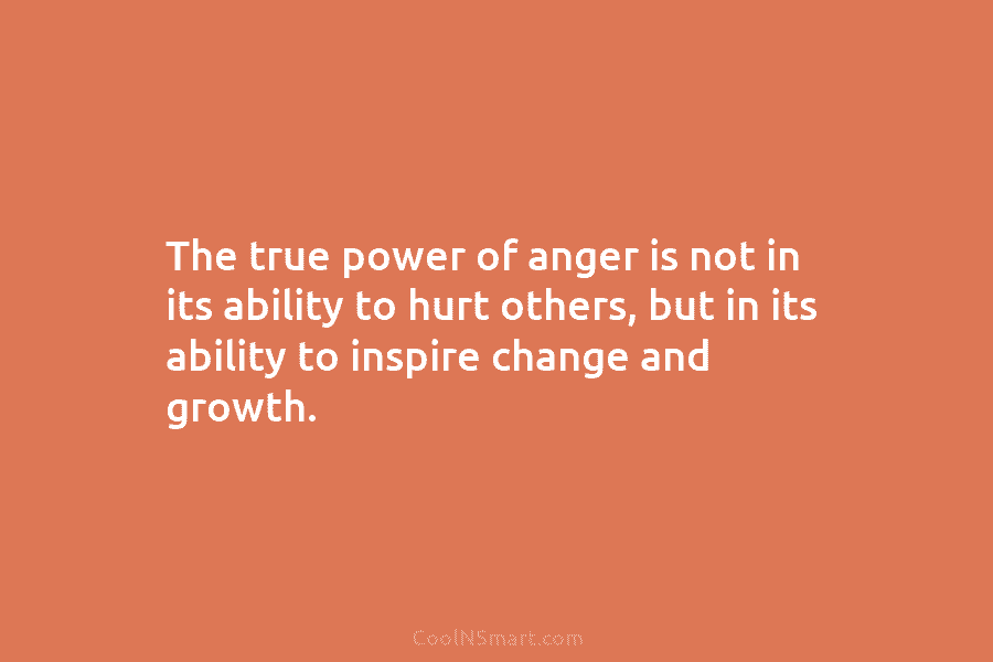 The true power of anger is not in its ability to hurt others, but in its ability to inspire change...