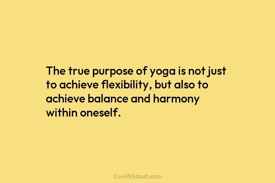 The true purpose of yoga is not just to achieve flexibility, but also to achieve balance and harmony within oneself.