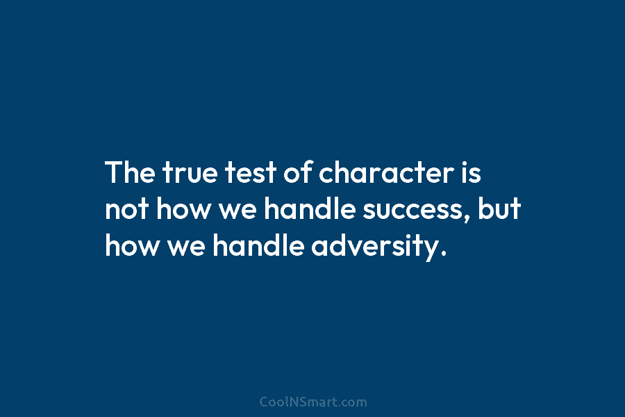 The true test of character is not how we handle success, but how we handle adversity.