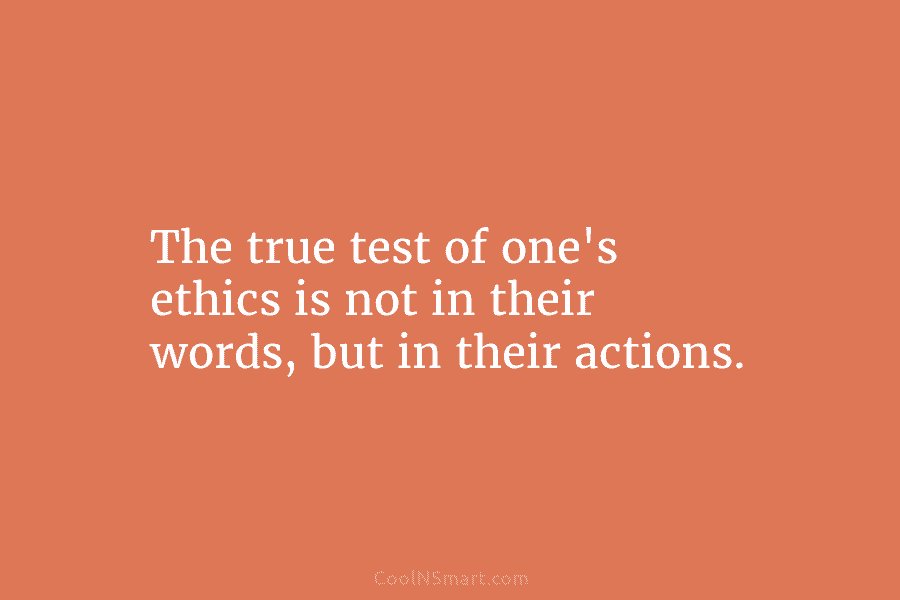 The true test of one’s ethics is not in their words, but in their actions.