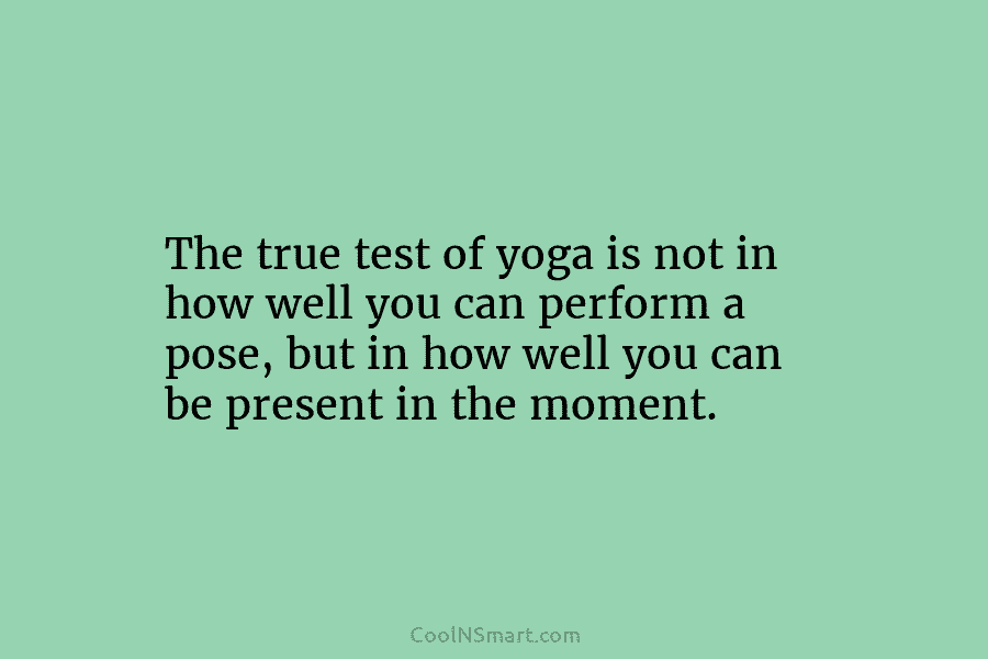 The true test of yoga is not in how well you can perform a pose, but in how well you...