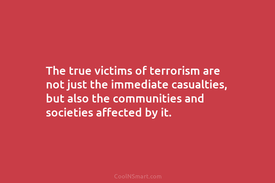 The true victims of terrorism are not just the immediate casualties, but also the communities and societies affected by it.