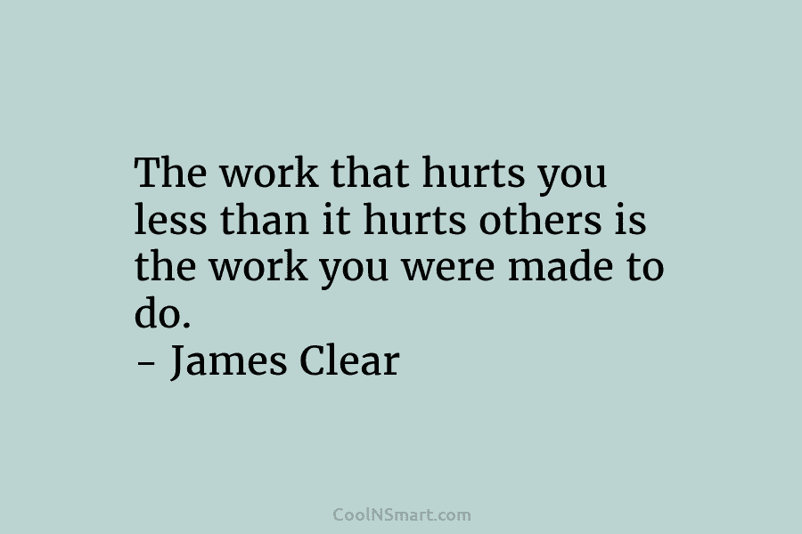The work that hurts you less than it hurts others is the work you were...