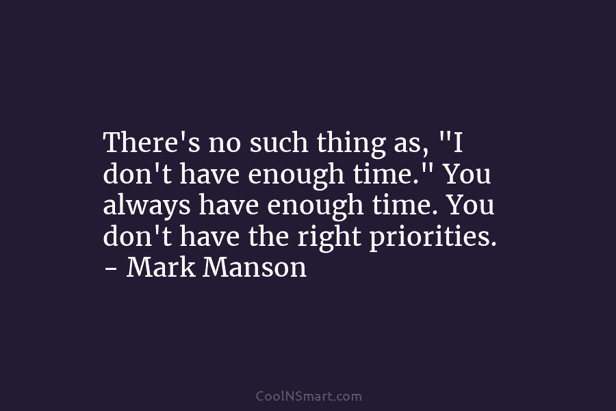 There’s no such thing as, “I don’t have enough time.” You always have enough time. You don’t have the right...