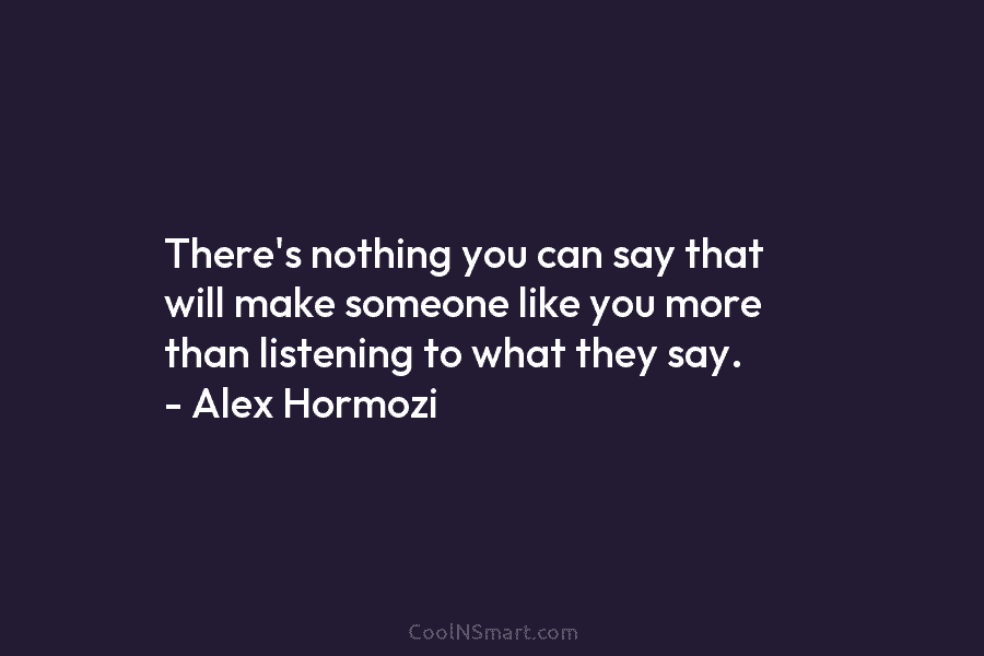 There’s nothing you can say that will make someone like you more than listening to...