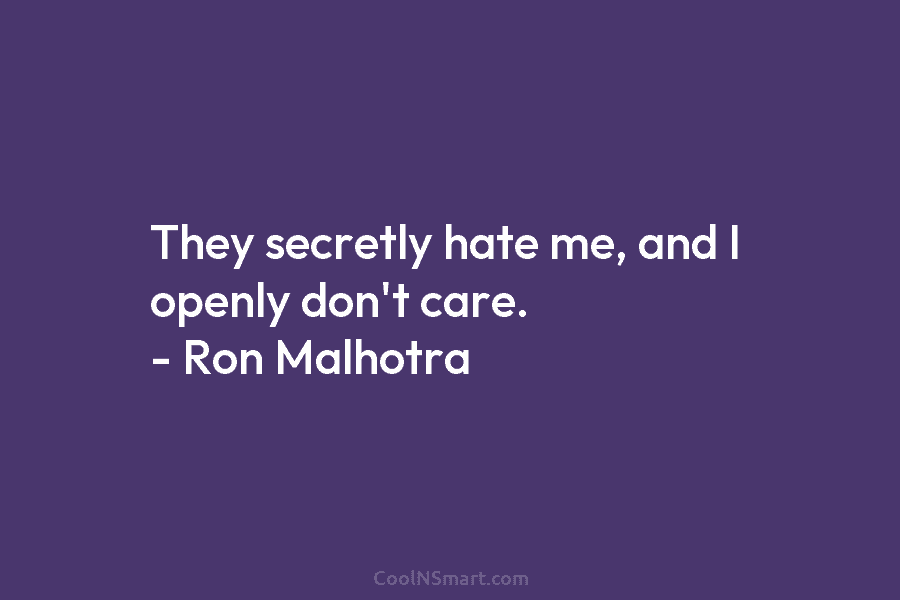 They secretly hate me, and I openly don’t care. – Ron Malhotra