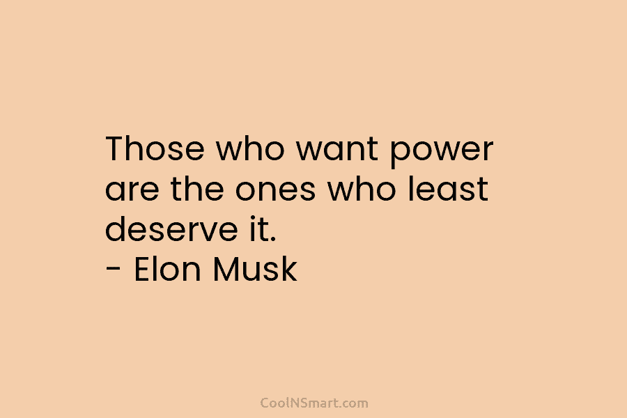 Those who want power are the ones who least deserve it. – Elon Musk