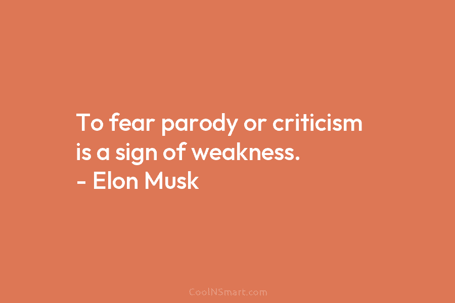 To fear parody or criticism is a sign of weakness. – Elon Musk