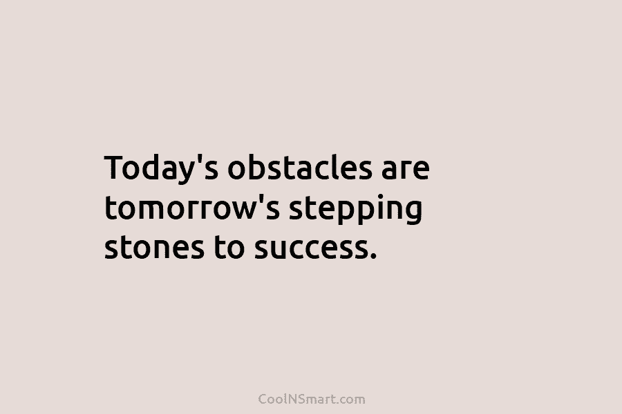 Today’s obstacles are tomorrow’s stepping stones to success.
