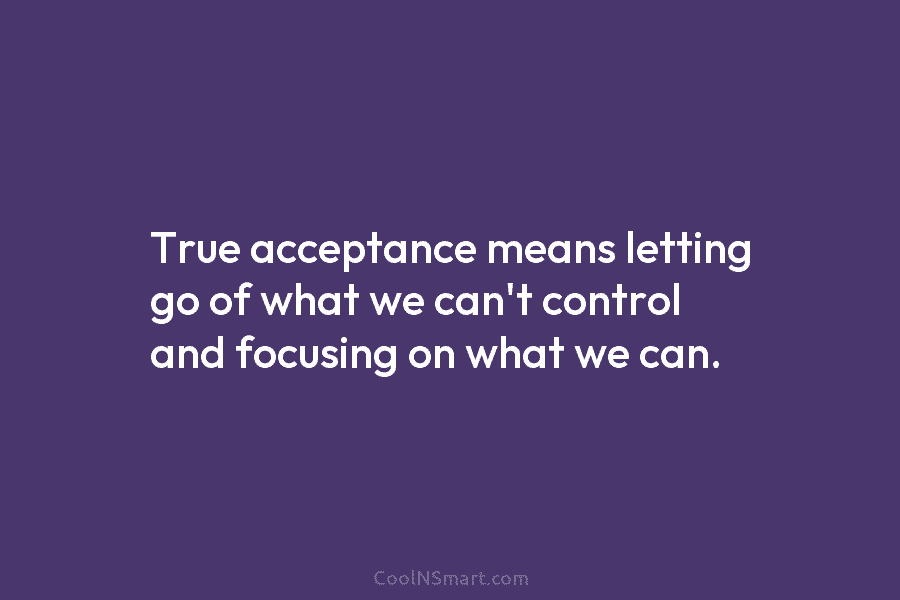 True acceptance means letting go of what we can’t control and focusing on what we can.