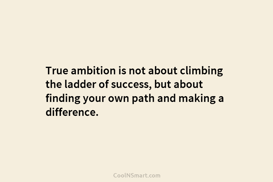 True ambition is not about climbing the ladder of success, but about finding your own path and making a difference.