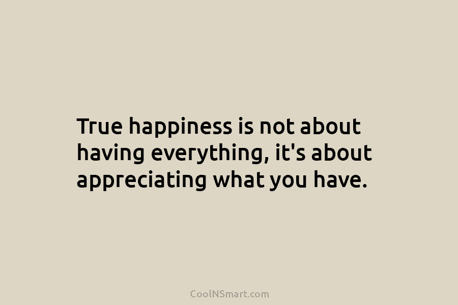 True happiness is not about having everything, it’s about appreciating what you have.