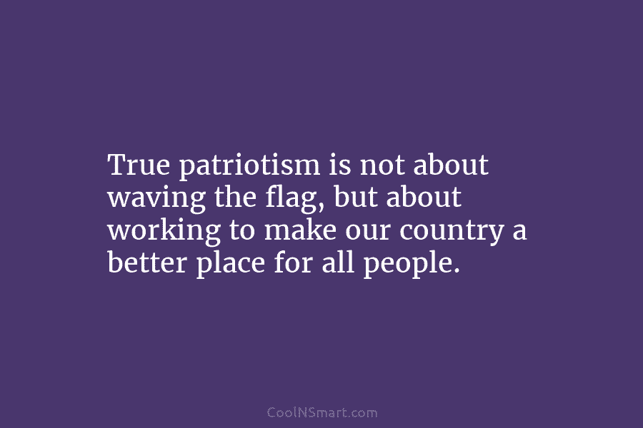 True patriotism is not about waving the flag, but about working to make our country...