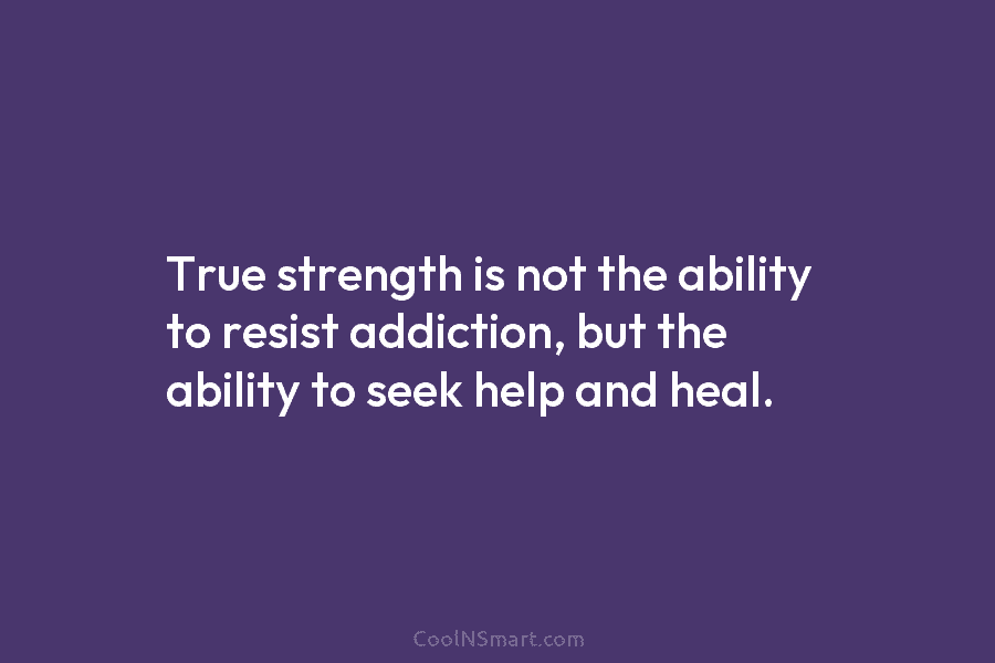 True strength is not the ability to resist addiction, but the ability to seek help...