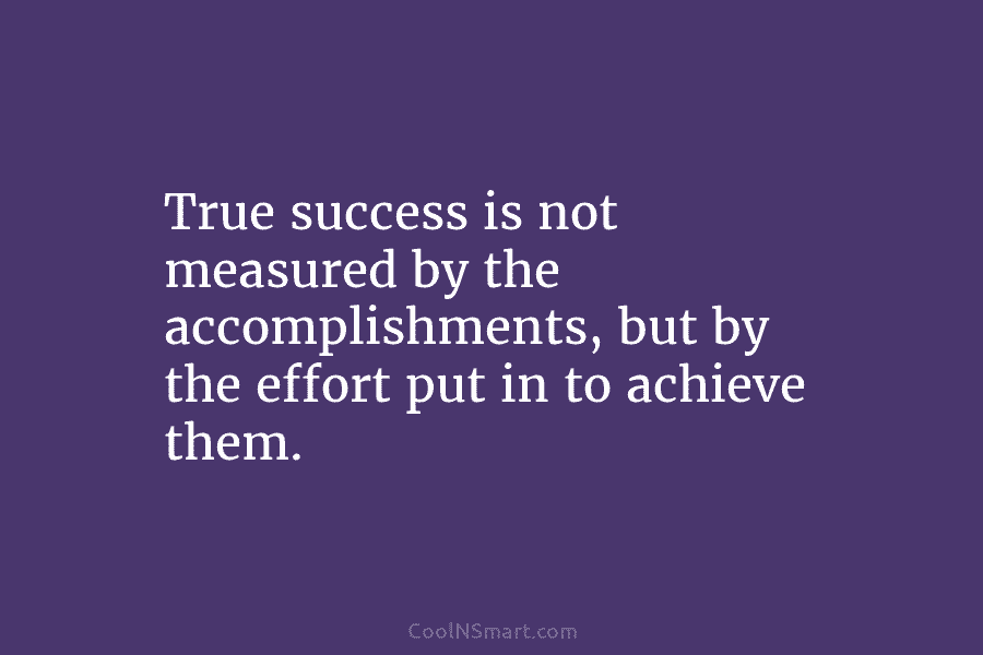 True success is not measured by the accomplishments, but by the effort put in to...
