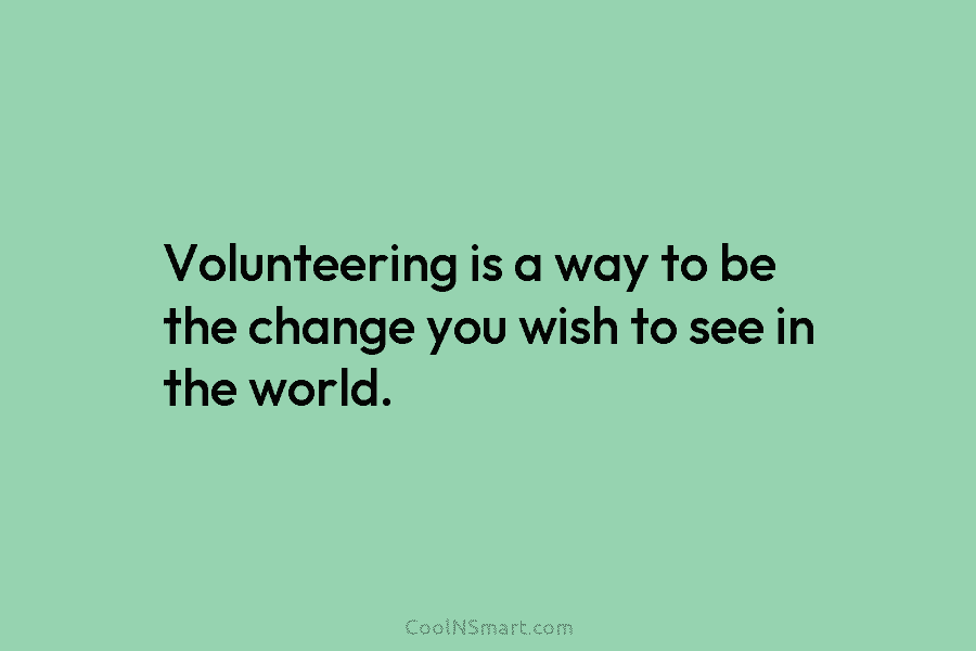 Volunteering is a way to be the change you wish to see in the world.