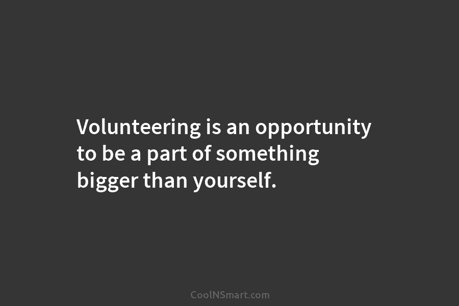 Volunteering is an opportunity to be a part of something bigger than yourself.