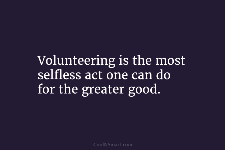 Volunteering is the most selfless act one can do for the greater good.