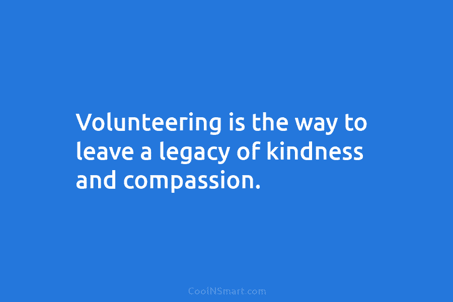 Volunteering is the way to leave a legacy of kindness and compassion.