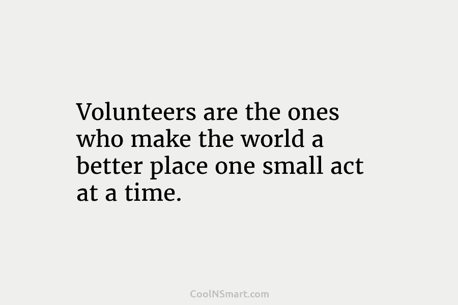 Volunteers are the ones who make the world a better place one small act at...