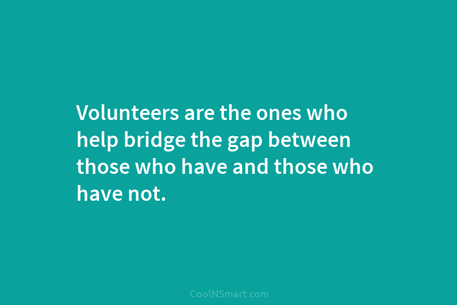 Volunteers are the ones who help bridge the gap between those who have and those...