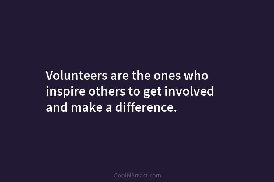 Volunteers are the ones who inspire others to get involved and make a difference.