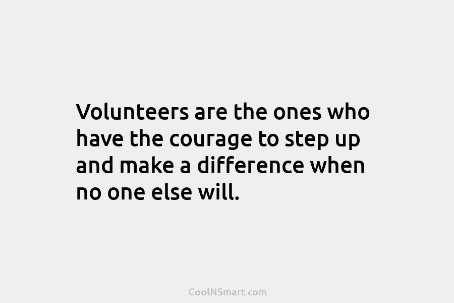 Volunteers are the ones who have the courage to step up and make a difference...