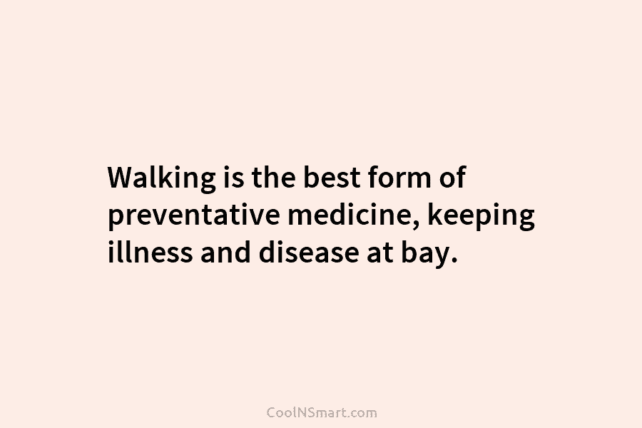 Walking is the best form of preventative medicine, keeping illness and disease at bay.