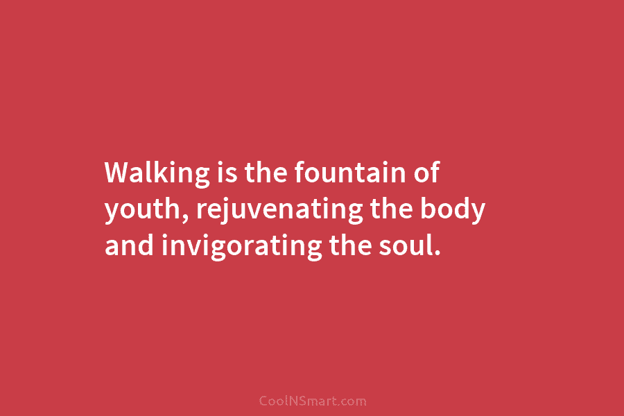 Walking is the fountain of youth, rejuvenating the body and invigorating the soul.