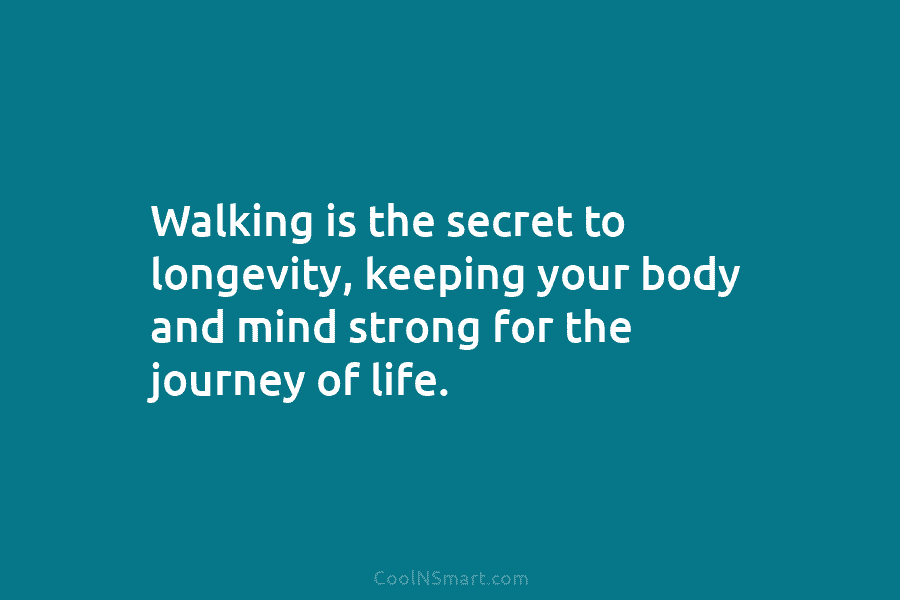 Walking is the secret to longevity, keeping your body and mind strong for the journey...