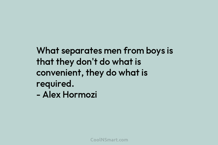 What separates men from boys is that they don’t do what is convenient, they do...