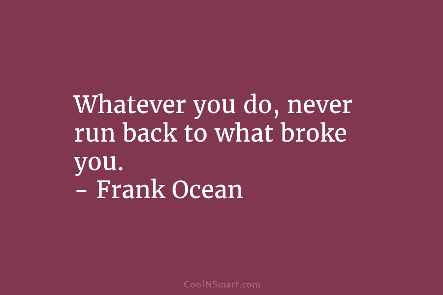 Whatever you do, never run back to what broke you. – Frank Ocean