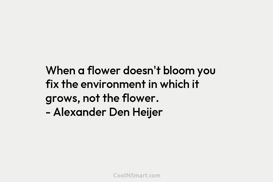 When a flower doesn’t bloom you fix the environment in which it grows, not the...