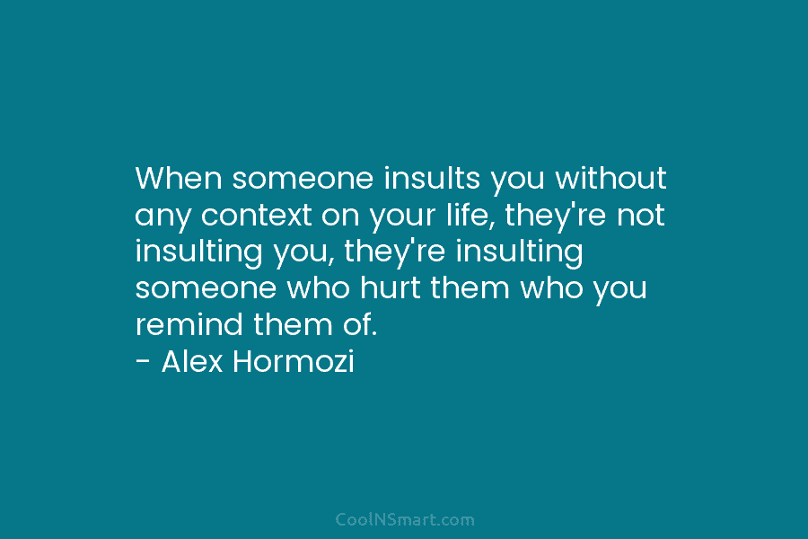 When someone insults you without any context on your life, they’re not insulting you, they’re insulting someone who hurt them...