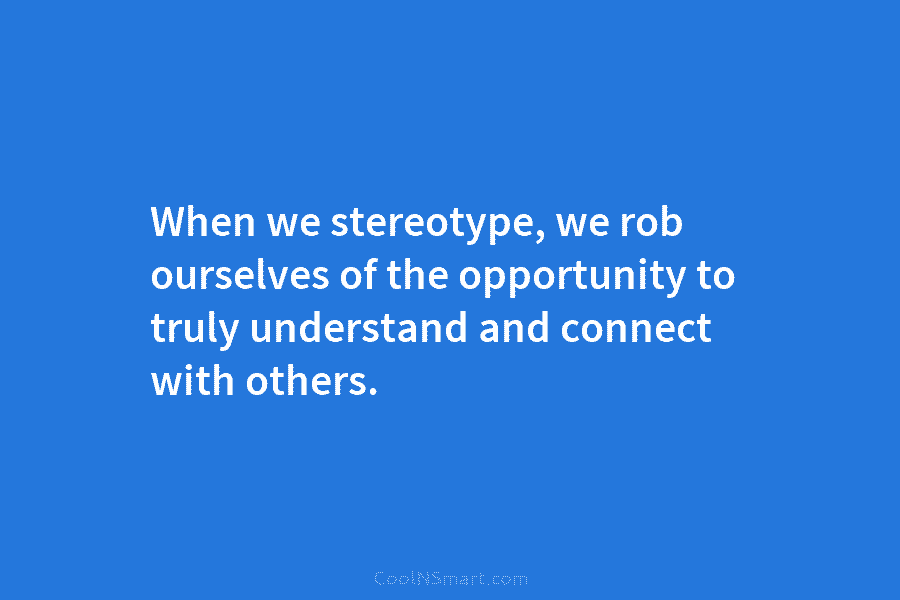 When we stereotype, we rob ourselves of the opportunity to truly understand and connect with...