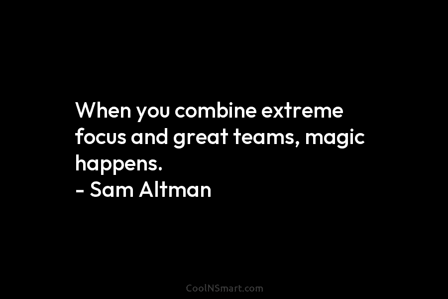 When you combine extreme focus and great teams, magic happens. – Sam Altman