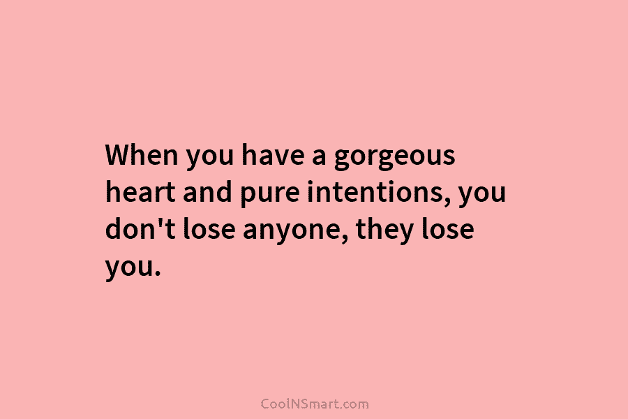 When you have a gorgeous heart and pure intentions, you don’t lose anyone, they lose...
