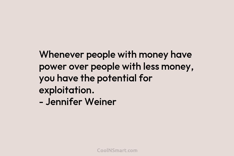 Whenever people with money have power over people with less money, you have the potential...