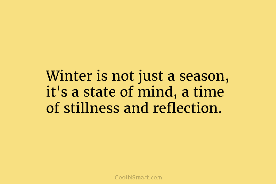 Winter is not just a season, it’s a state of mind, a time of stillness...