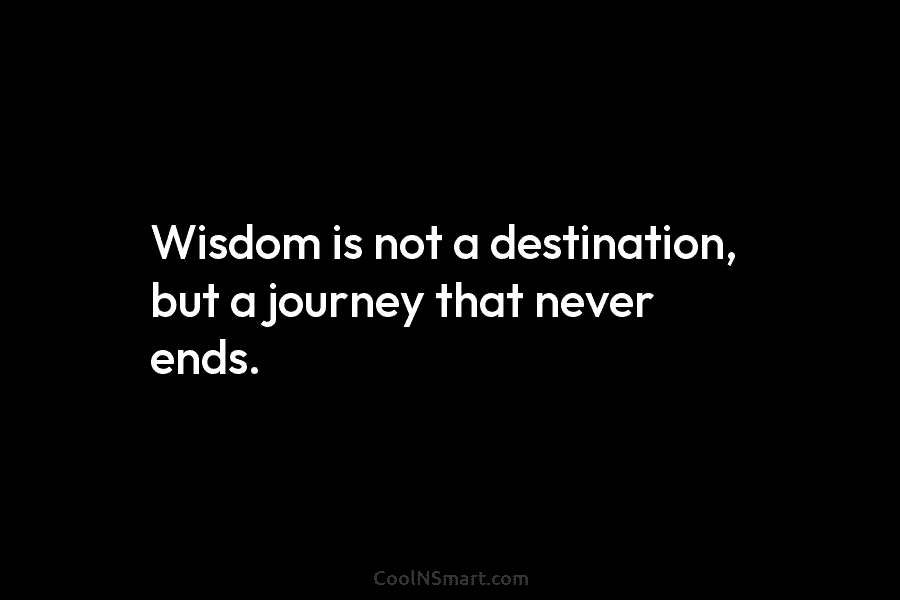 Wisdom is not a destination, but a journey that never ends.
