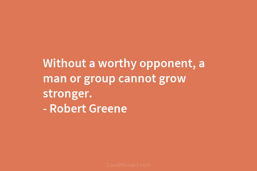 Without a worthy opponent, a man or group cannot grow stronger. – Robert Greene