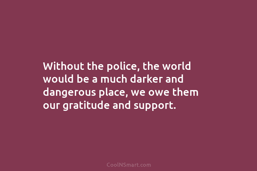 Without the police, the world would be a much darker and dangerous place, we owe...