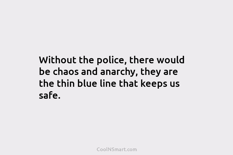 Without the police, there would be chaos and anarchy, they are the thin blue line that keeps us safe.