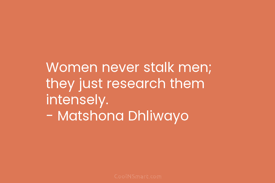 Women never stalk men; they just research them intensely. – Matshona Dhliwayo