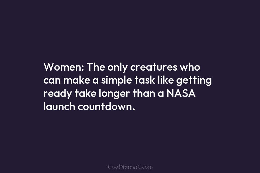 Women: The only creatures who can make a simple task like getting ready take longer...