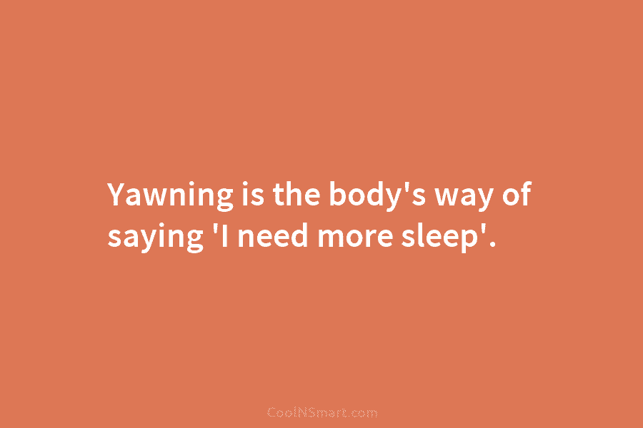 Yawning is the body’s way of saying ‘I need more sleep’.