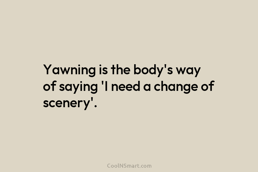 Yawning is the body’s way of saying ‘I need a change of scenery’.