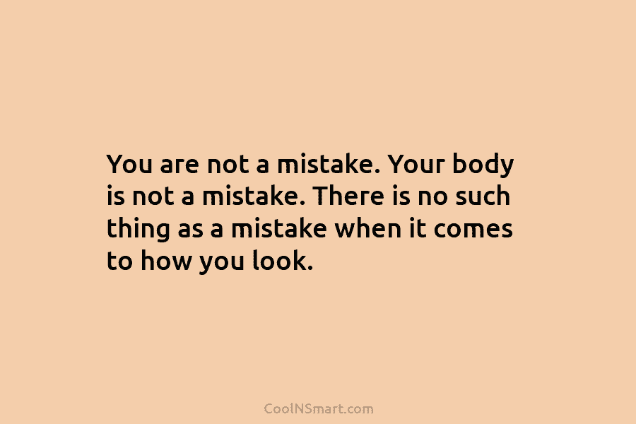 You are not a mistake. Your body is not a mistake. There is no such thing as a mistake when...