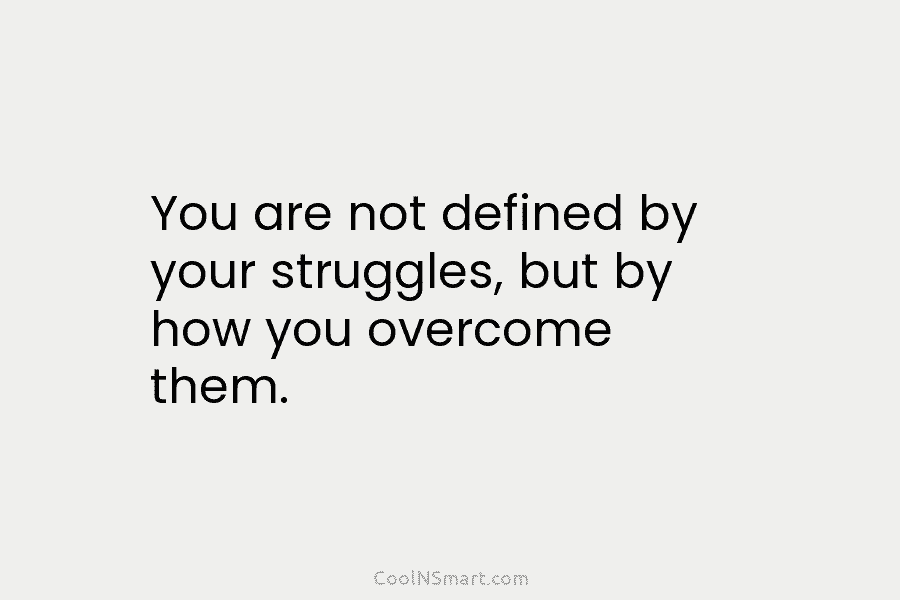You are not defined by your struggles, but by how you overcome them.