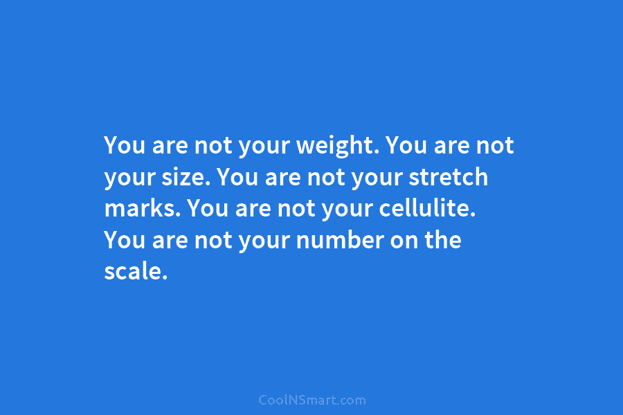 You are not your weight. You are not your size. You are not your stretch marks. You are not your...
